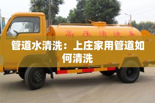 武汉管道水清洗：上庄家用管道如何清洗