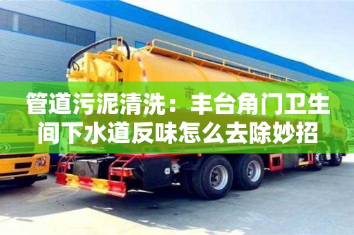 武汉管道污泥清洗：丰台角门卫生间下水道反味怎么去除妙招