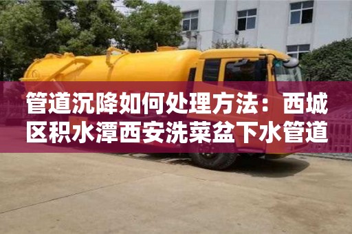管道沉降如何处理方法：西城区积水潭西安洗菜盆下水管道安装