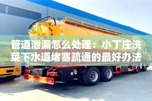 唐山管道泄漏怎么处理：小丁庄洗菜下水道堵塞疏通的最好办法