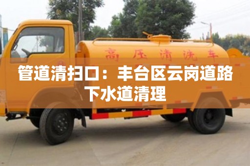 宁波管道清扫口：丰台区云岗道路下水道清理
