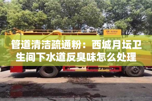 北京管道清洁疏通粉：西城月坛卫生间下水道反臭味怎么处理