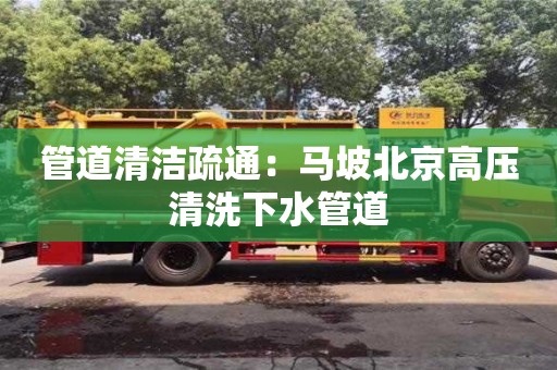 北京管道清洁疏通：马坡北京高压清洗下水管道