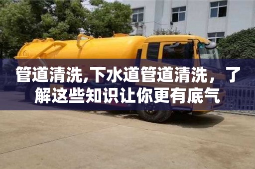 管道清洗,下水道管道清洗，了解这些知识让你更有底气