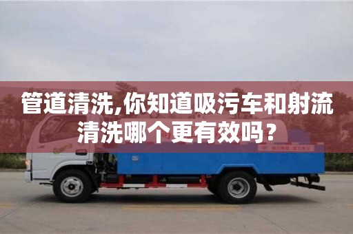 管道清洗,你知道吸污车和射流清洗哪个更有效吗？