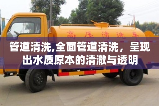 唐山管道清洗,全面管道清洗，呈现出水质原本的清澈与透明
