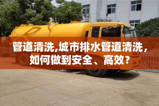管道清洗,城市排水管道清洗，如何做到安全、高效？