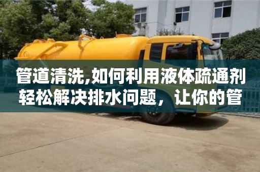 唐山管道清洗,如何利用液体疏通剂轻松解决排水问题，让你的管道更加通畅