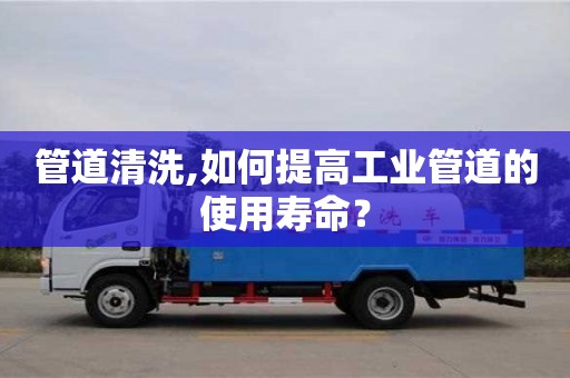 长沙管道清洗,如何提高工业管道的使用寿命？