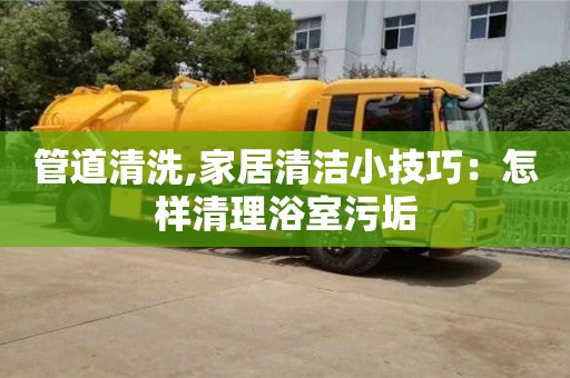 北京管道清洗,家居清洁小技巧：怎样清理浴室污垢