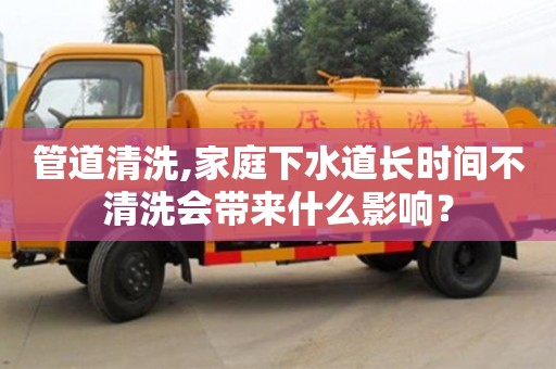 唐山管道清洗,家庭下水道长时间不清洗会带来什么影响？