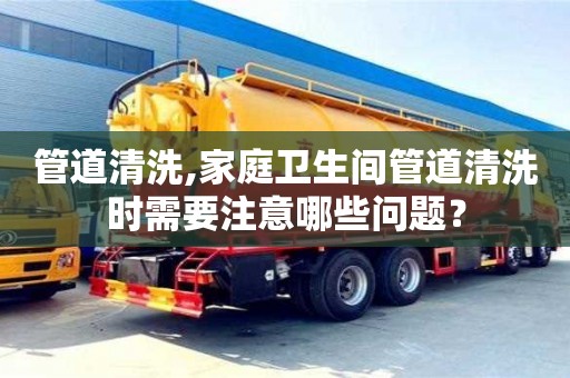 深圳管道清洗,家庭卫生间管道清洗时需要注意哪些问题？