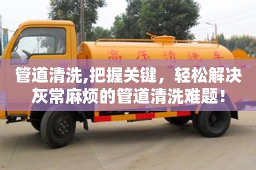 南京管道清洗,把握关键，轻松解决灰常麻烦的管道清洗难题！