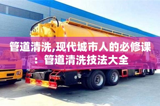 福州管道清洗,现代城市人的必修课：管道清洗技法大全
