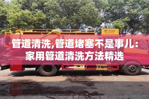 管道清洗,管道堵塞不是事儿：家用管道清洗方法精选