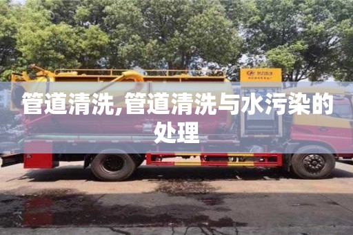 贵阳管道清洗,管道清洗与水污染的处理
