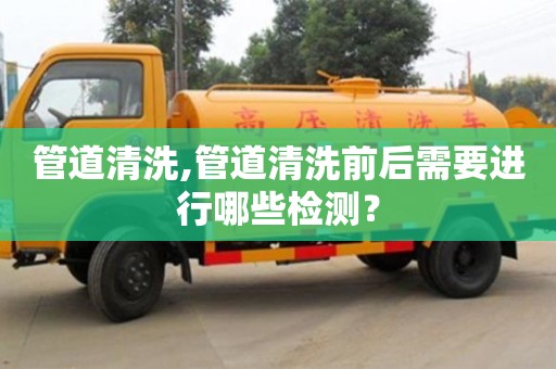唐山管道清洗,管道清洗前后需要进行哪些检测？