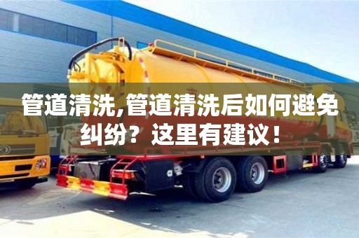 管道清洗,管道清洗后如何避免纠纷？这里有建议！