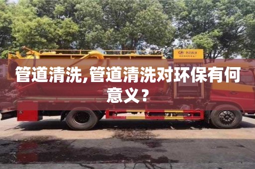 管道清洗,管道清洗对环保有何意义？