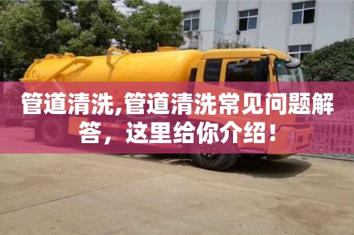 管道清洗,管道清洗常见问题解答，这里给你介绍！