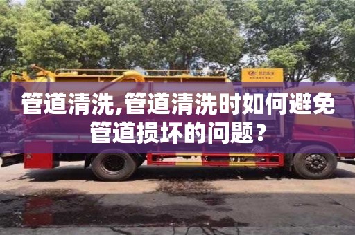 昆明管道清洗,管道清洗时如何避免管道损坏的问题？