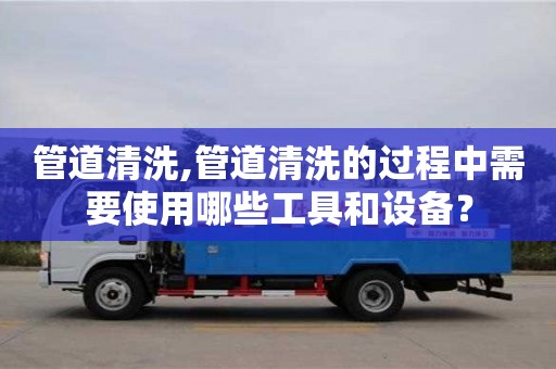 管道清洗,管道清洗的过程中需要使用哪些工具和设备？