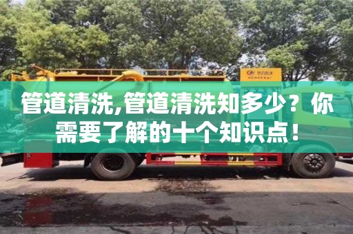 武汉管道清洗,管道清洗知多少？你需要了解的十个知识点！