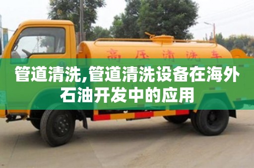 深圳管道清洗,管道清洗设备在海外石油开发中的应用