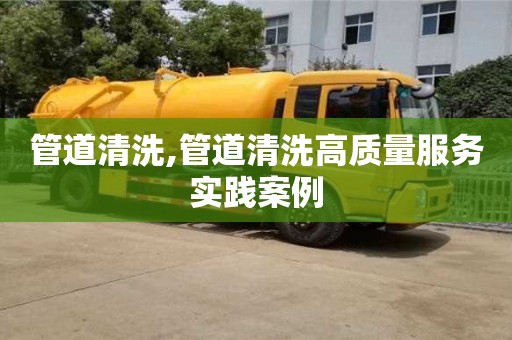 管道清洗,管道清洗高质量服务实践案例