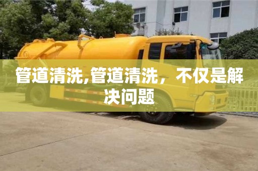 管道清洗,管道清洗，不仅是解决问题