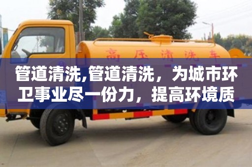 唐山管道清洗,管道清洗，为城市环卫事业尽一份力，提高环境质量