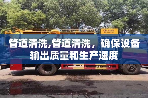 宁波管道清洗,管道清洗，确保设备输出质量和生产速度