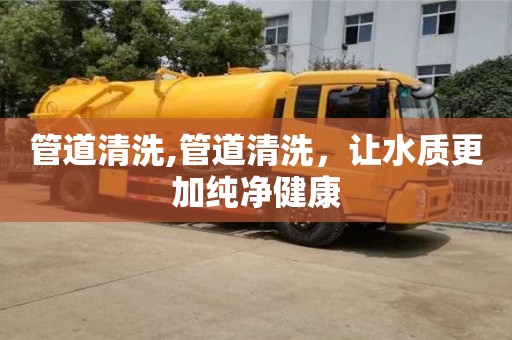 杭州管道清洗,管道清洗，让水质更加纯净健康