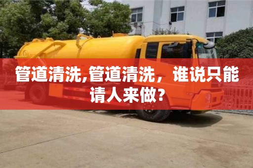 厦门管道清洗,管道清洗，谁说只能请人来做？