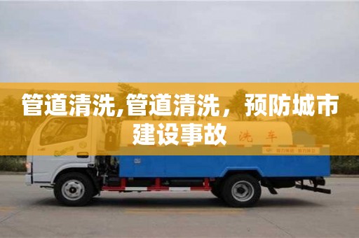 昆明管道清洗,管道清洗，预防城市建设事故