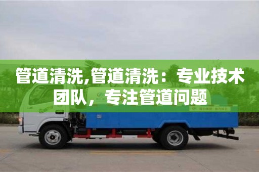 太原管道清洗,管道清洗：专业技术团队，专注管道问题