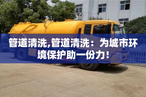 唐山管道清洗,管道清洗：为城市环境保护助一份力！