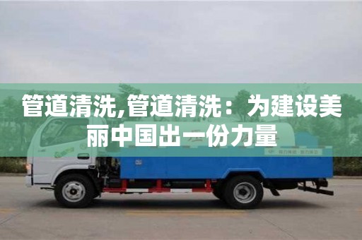 管道清洗,管道清洗：为建设美丽中国出一份力量