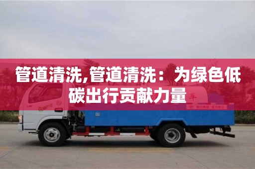 北京管道清洗,管道清洗：为绿色低碳出行贡献力量