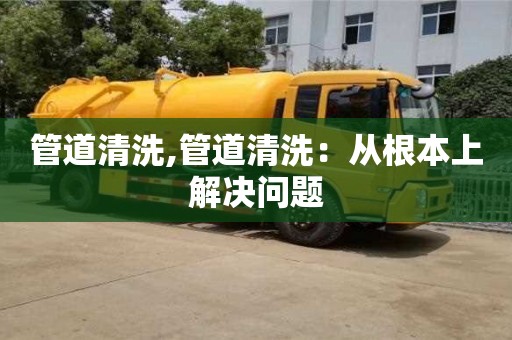 管道清洗,管道清洗：从根本上解决问题