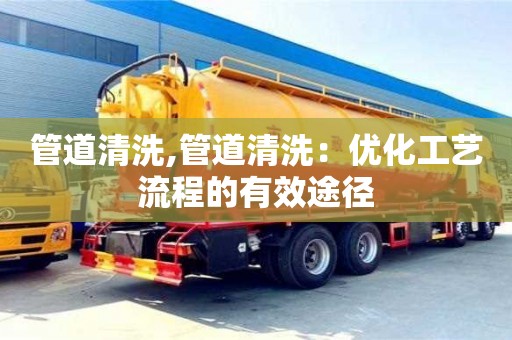 管道清洗,管道清洗：优化工艺流程的有效途径