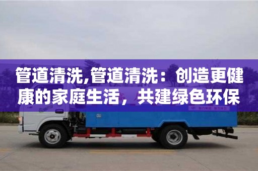 管道清洗,管道清洗：创造更健康的家庭生活，共建绿色环保！