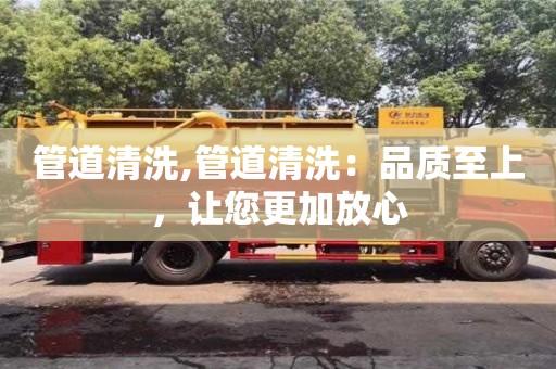 北京管道清洗,管道清洗：品质至上，让您更加放心