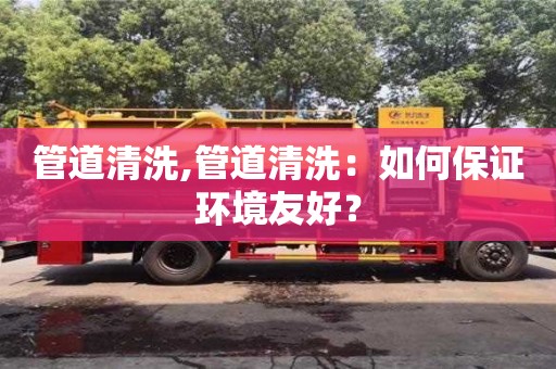 北京管道清洗,管道清洗：如何保证环境友好？