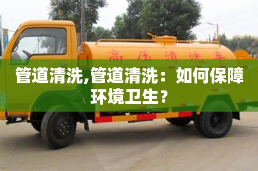 郑州管道清洗,管道清洗：如何保障环境卫生？