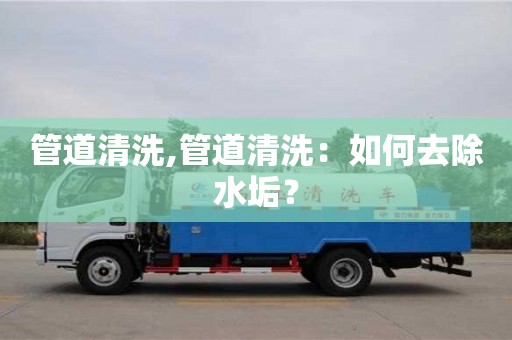 北京管道清洗,管道清洗：如何去除水垢？