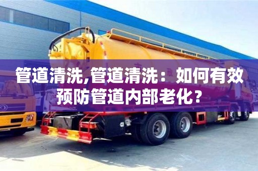 郑州管道清洗,管道清洗：如何有效预防管道内部老化？