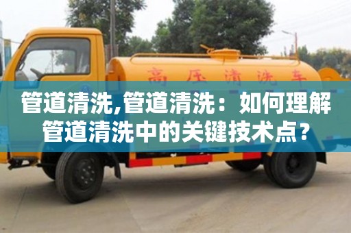 北京管道清洗,管道清洗：如何理解管道清洗中的关键技术点？