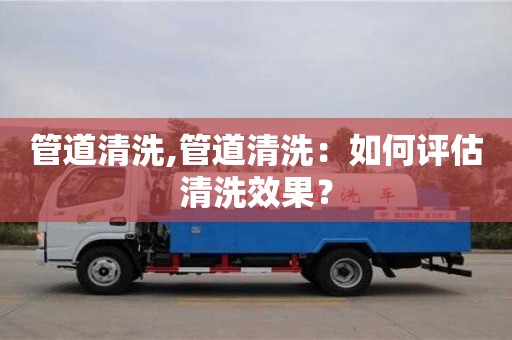 北京管道清洗,管道清洗：如何评估清洗效果？