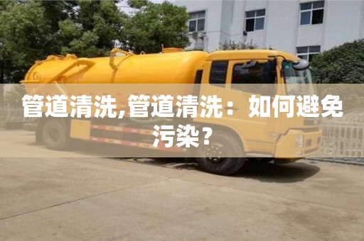 贵阳管道清洗,管道清洗：如何避免污染？